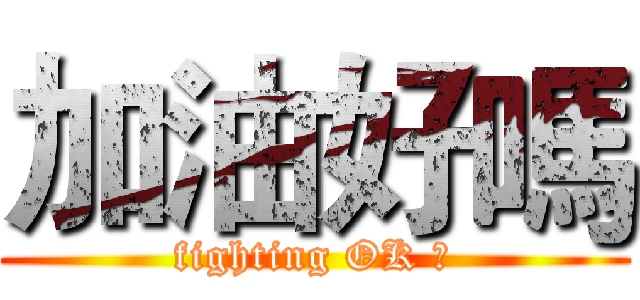 加油好嗎 (fighting OK ?)