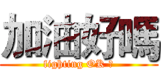 加油好嗎 (fighting OK ?)
