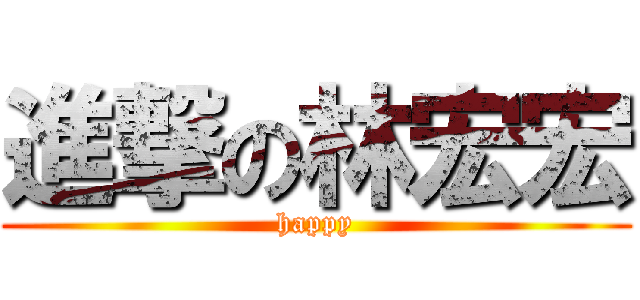 進撃の林宏宏 (happy)