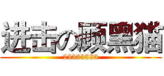 进击の顾黑猫 (23333333)