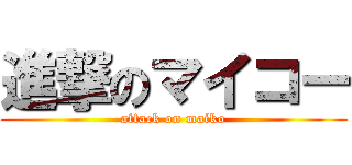 進撃のマイコー (attack on maiko)