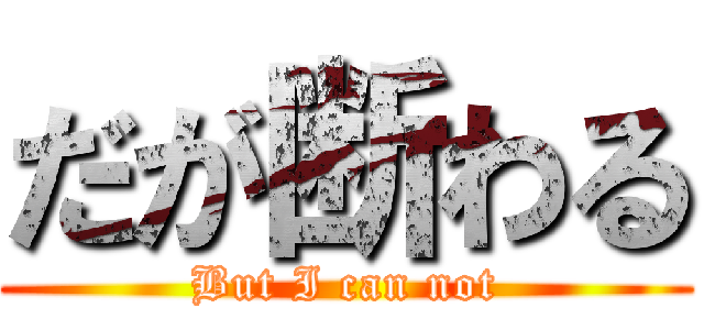 だが断わる (But I can not)