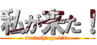 私が来た！ (watashi ga kita)