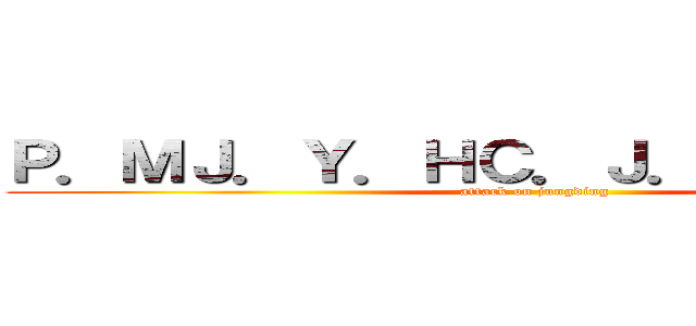 Ｐ．ＭＪ．Ｙ．ＨＣ．Ｊ．ＭＨ．Ｍ．Ｕ (attack on jungding)