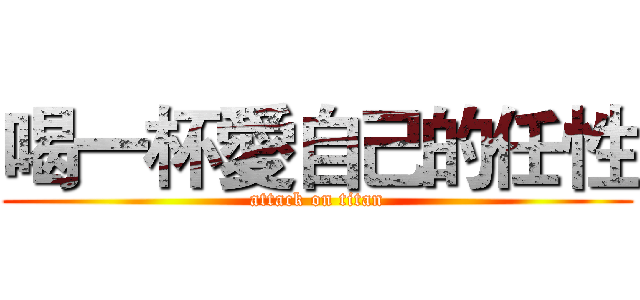 喝一杯愛自己的任性 (attack on titan)