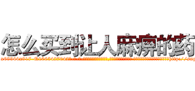 怎么买到让人麻痹的药 (怎么买到让人麻痹的药【电-话151x68344x817-Q1065427042元-吉-药-业】我们做的是长期生意,靠的是老客户长期支持 怎么买到让人麻痹的药在发表了一篇http://sngk.net/LMZ0fq

参考消息网我们做的是长期生意,靠的是老客户长期支持也许我们早该意识到，就连鲍勃·霍斯金斯（金球奖戏剧类电影男主角 
)