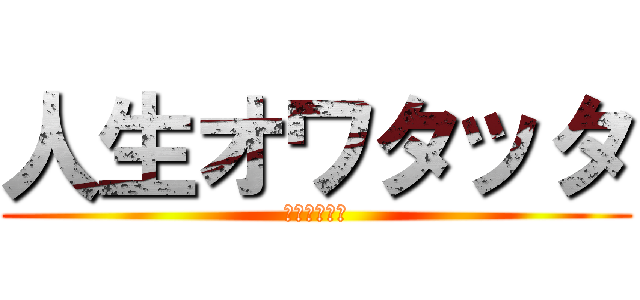 人生オワタッタ (終わったンゴ)