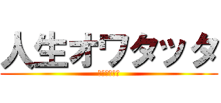 人生オワタッタ (終わったンゴ)