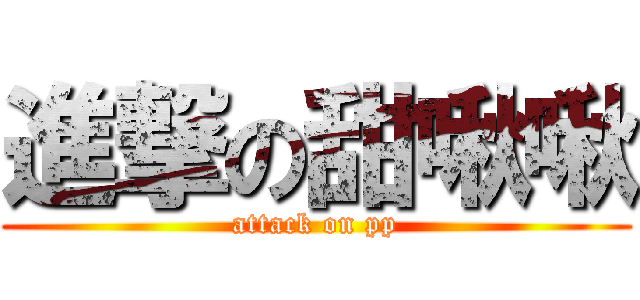 進撃の甜啾啾 (attack on pp)