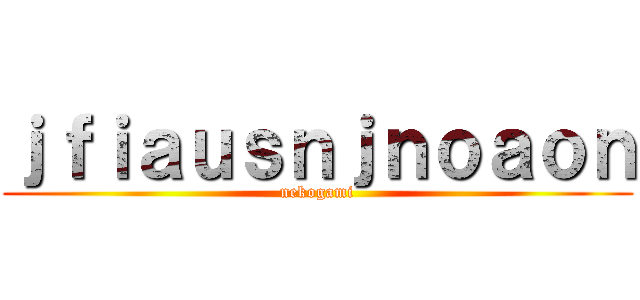 ｊｆｉａｕｓｎｊｎｏａｏｎ (nekogami)