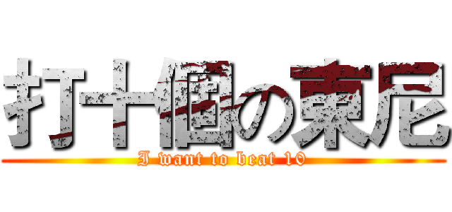 打十個の東尼 ( I want to beat 10 )