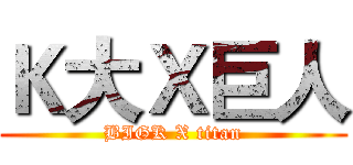 Ｋ大Ｘ巨人 (BIGK X titan)