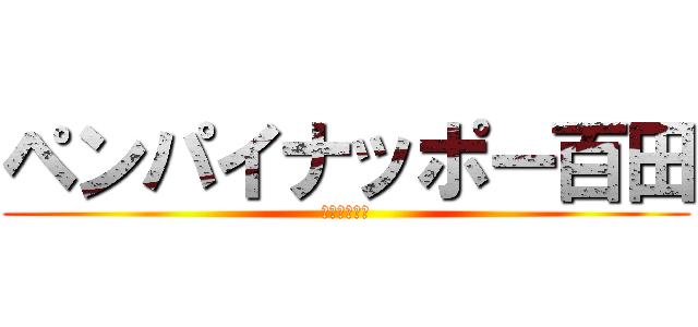 ペンパイナッポー百田 (さきとを殺れ)