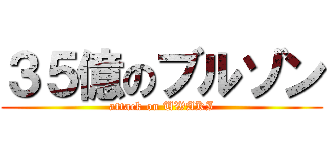 ３５億のブルゾン (attack on UWAKI)