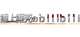 誰上誰死のｂｉｌｉｂｉｌｉ (attack on bilibili)