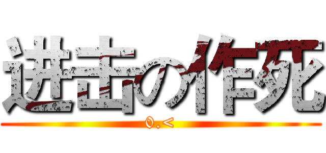 进击の作死 (0.<)