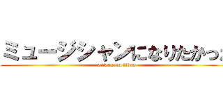 ミュージシャンになりたかった (attack on titan)