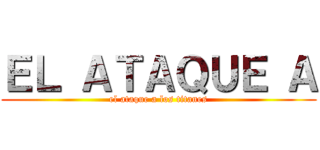 ＥＬ ＡＴＡＱＵＥ Ａ (el ataque a los titanes)