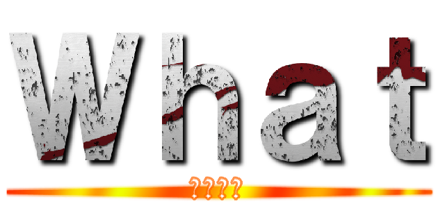 Ｗｈａｔ (ｗｗｗｗ)