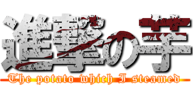 進撃の芋 (The potato which I steamed)