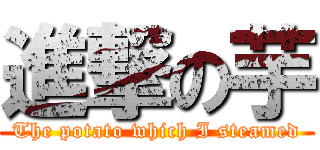 進撃の芋 (The potato which I steamed)