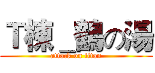 Ｔ棟＿鶴の湯 (attack on titan)