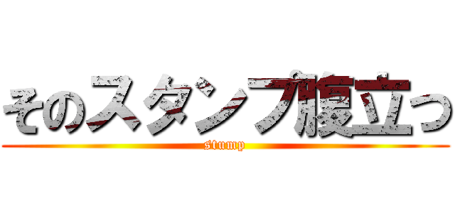 そのスタンプ腹立つ (stump)