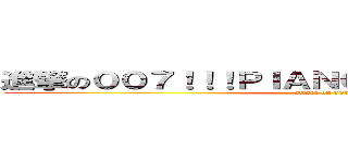 進撃の００７！！！ＰＩＡＮＧ！！ＡＲＨＨＨＨＨ！！ (attack on 007)