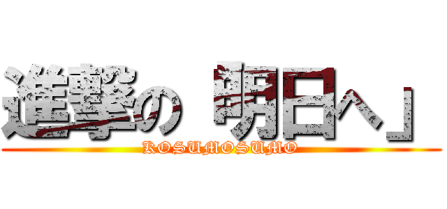 進撃の「明日へ」 (KOSUMOSUMO)