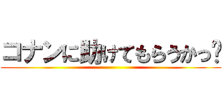 コナンに助けてもらうかっ♡ ()