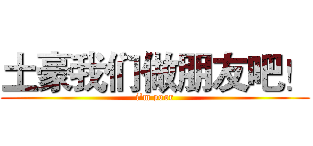 土豪我们做朋友吧！ (i'm poor)