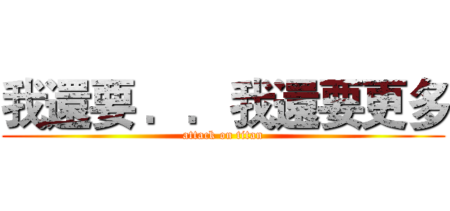 我還要 ．．我還要更多 (attack on titan)