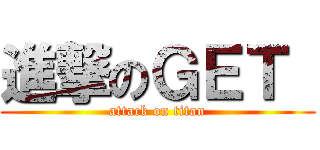 進撃のＧＥＴ  (attack on titan)