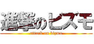 進撃のビズモ (attack on bizmo)