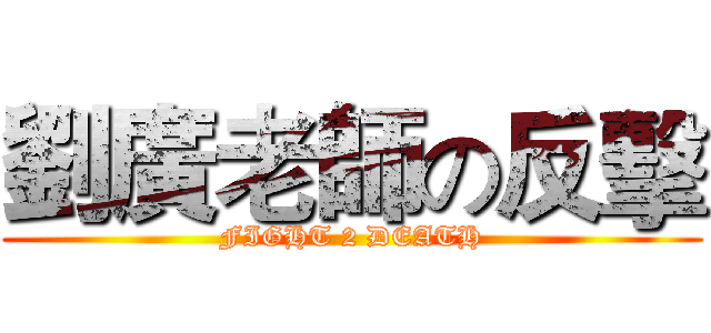 劉廣老師の反擊 (FIGHT 2 DEATH)