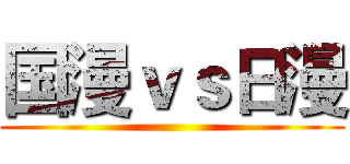 国漫ｖｓ日漫 ()