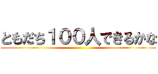 ともだち１００人できるかな ()