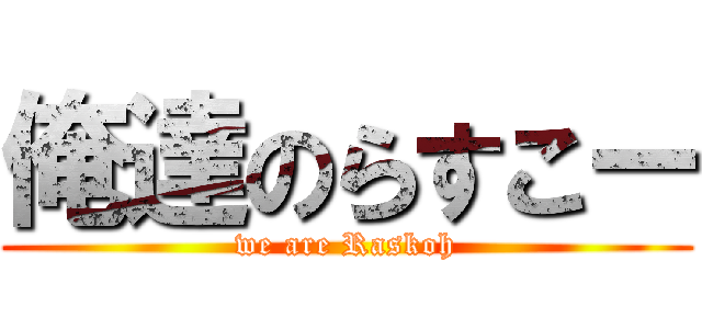 俺達のらすこー (we are Raskoh)