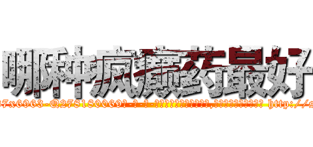 哪种疯癫药最好 (哪种疯癫药最好【电-186x2687x6963-Q278180069元-吉-药-业】我们做的是长期生意,靠的是老客户长期支持 http://sngk.net/sW0jcd
)