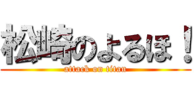 松崎のよるほ！ (attack on titan)