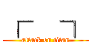 ┌   ┐ (attack on titan)