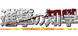 進撃の知學 (attack on flower)