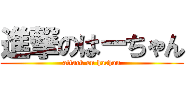 進撃のはーちゃん (attack on hachan)