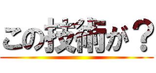 この技術が？ ()
