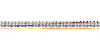 ははははははははははははははははははは (hahahahahahahahahahahahahahaahahaha)
