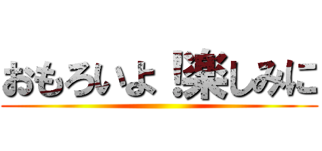 おもろいよ！楽しみに ()