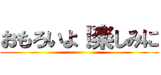 おもろいよ！楽しみに ()