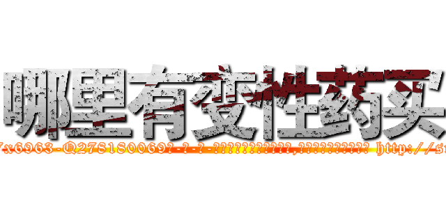 哪里有变性药买 (哪里有变性药买【电-186x2687x6963-Q278180069元-吉-药-业】我们做的是长期生意,靠的是老客户长期支持 http://sngk.net/LJ5pFA
)