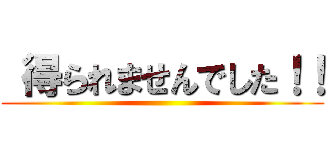  得られませんでした！！ ()