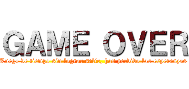 ＧＡＭＥ ＯＶＥＲ (Luego de tiempo sin lograr salir, has perdido las esperanzas)